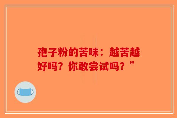 孢子粉的苦味：越苦越好吗？你敢尝试吗？”