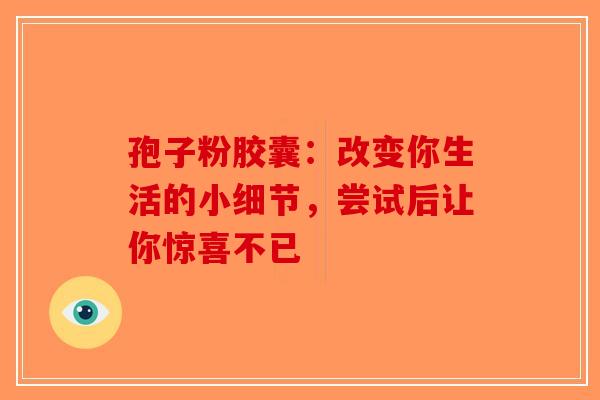 孢子粉胶囊：改变你生活的小细节，尝试后让你惊喜不已
