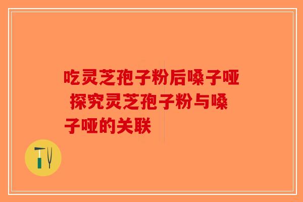 吃灵芝孢子粉后嗓子哑 探究灵芝孢子粉与嗓子哑的关联