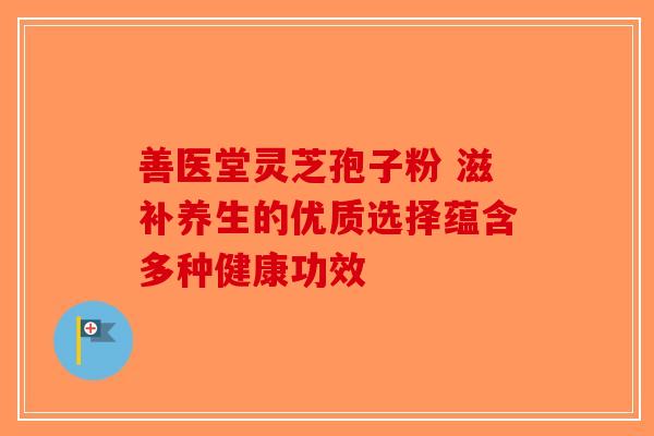 善医堂灵芝孢子粉 滋补养生的优质选择蕴含多种健康功效