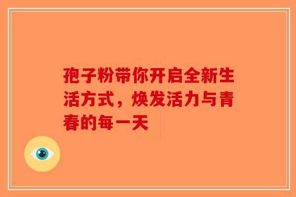 孢子粉带你开启全新生活方式，焕发活力与青春的每一天