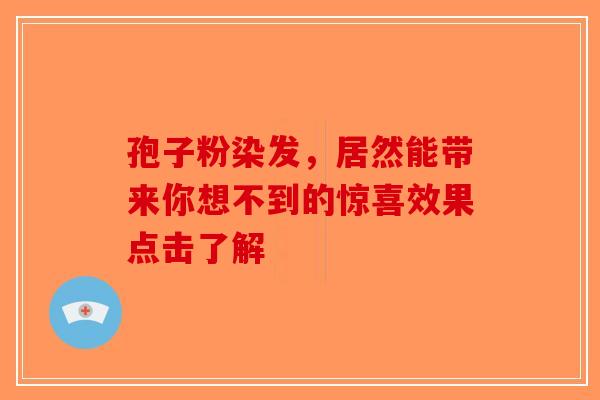 孢子粉染发，居然能带来你想不到的惊喜效果点击了解