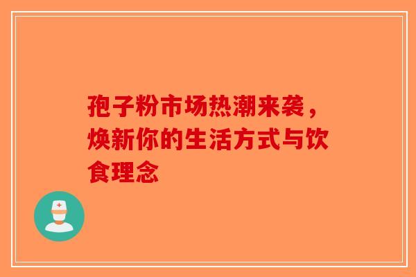 孢子粉市场热潮来袭，焕新你的生活方式与饮食理念