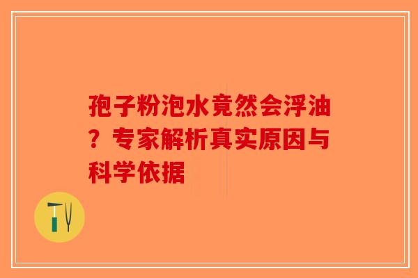 孢子粉泡水竟然会浮油？专家解析真实原因与科学依据