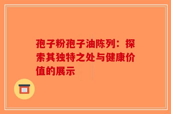 孢子粉孢子油陈列：探索其独特之处与健康价值的展示