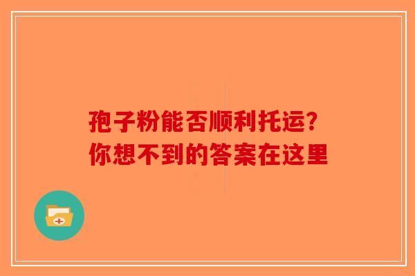 孢子粉能否顺利托运？你想不到的答案在这里