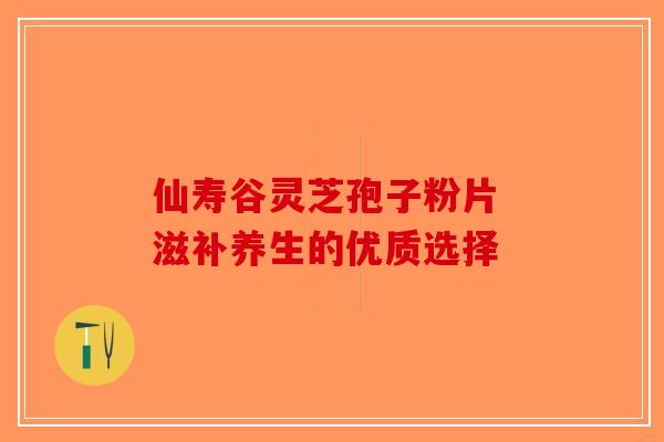 仙寿谷灵芝孢子粉片 滋补养生的优质选择
