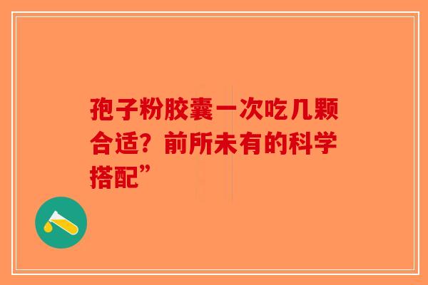 孢子粉胶囊一次吃几颗合适？前所未有的科学搭配”