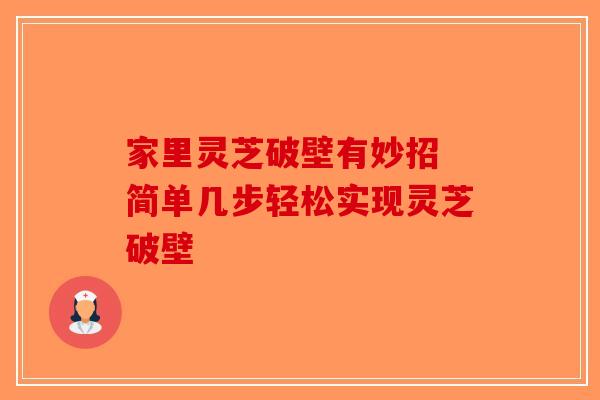 家里灵芝破壁有妙招 简单几步轻松实现灵芝破壁
