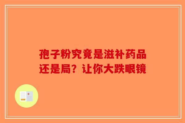 孢子粉究竟是滋补药品还是局？让你大跌眼镜