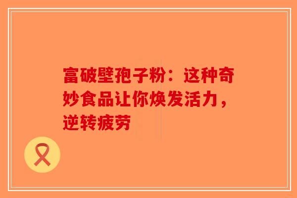 富破壁孢子粉：这种奇妙食品让你焕发活力，逆转疲劳