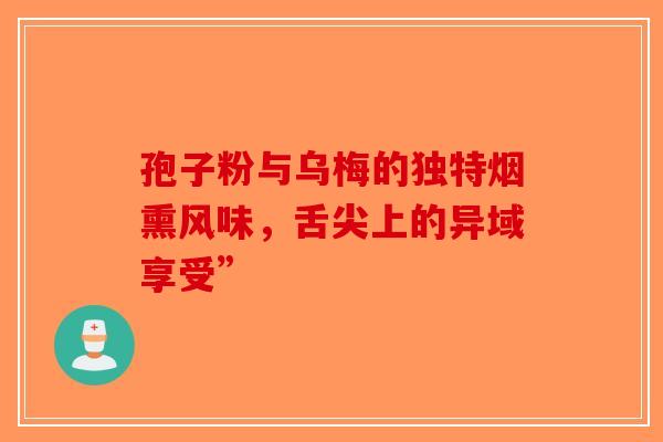 孢子粉与乌梅的独特烟熏风味，舌尖上的异域享受”