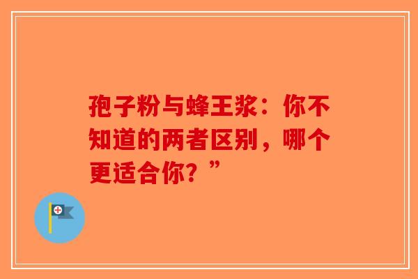 孢子粉与蜂王浆：你不知道的两者区别，哪个更适合你？”