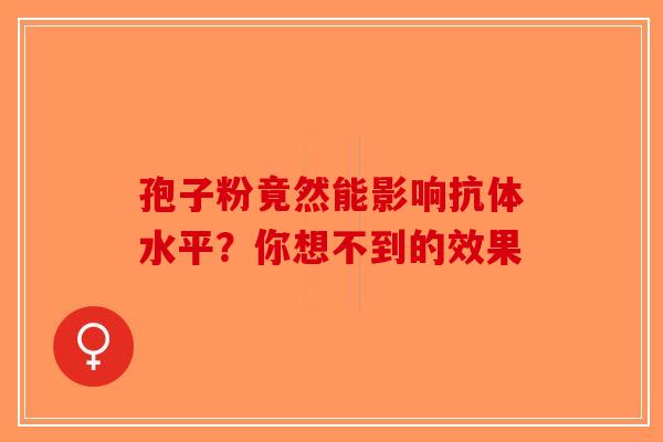 孢子粉竟然能影响抗体水平？你想不到的效果