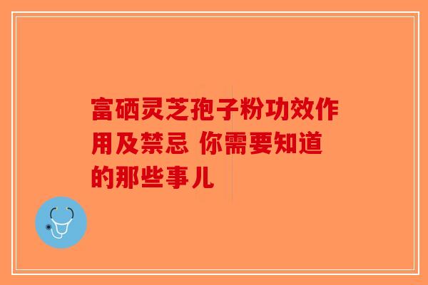 富硒灵芝孢子粉功效作用及禁忌 你需要知道的那些事儿
