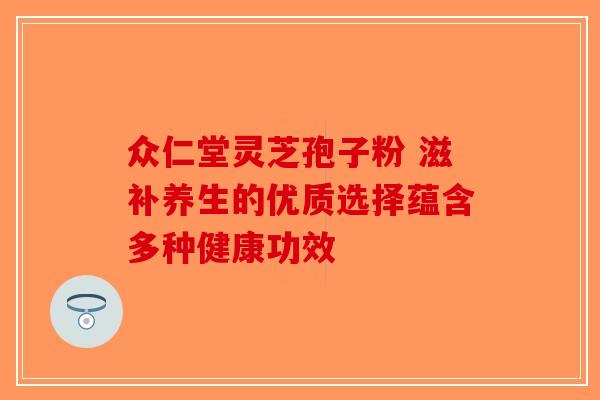 众仁堂灵芝孢子粉 滋补养生的优质选择蕴含多种健康功效