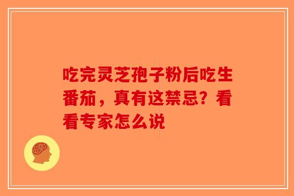 吃完灵芝孢子粉后吃生番茄，真有这禁忌？看看专家怎么说