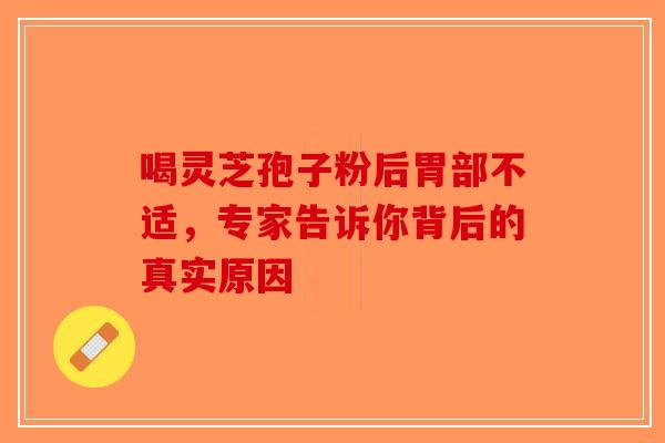 喝灵芝孢子粉后胃部不适，专家告诉你背后的真实原因