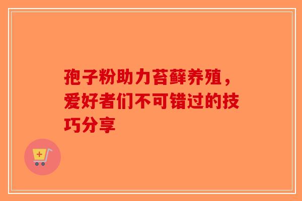孢子粉助力苔藓养殖，爱好者们不可错过的技巧分享
