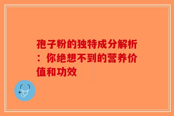 孢子粉的独特成分解析：你绝想不到的营养价值和功效