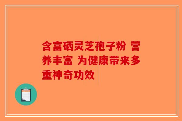 含富硒灵芝孢子粉 营养丰富 为健康带来多重神奇功效