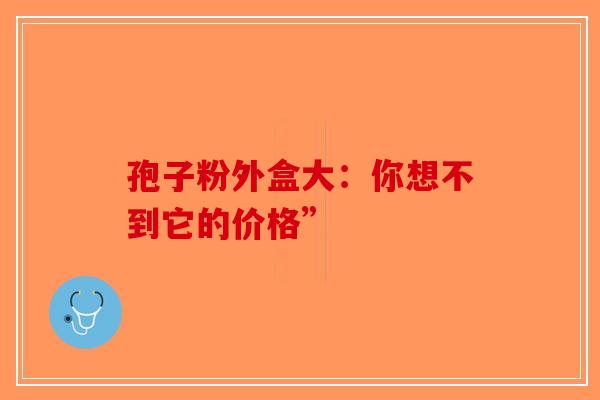 孢子粉外盒大：你想不到它的价格”