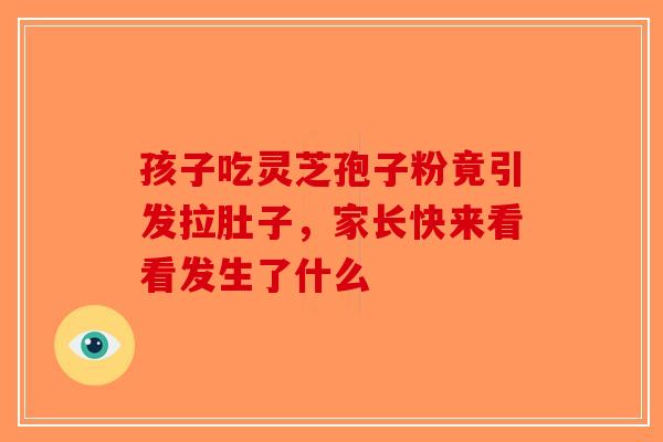孩子吃灵芝孢子粉竟引发拉肚子，家长快来看看发生了什么