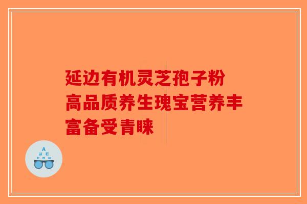 延边有机灵芝孢子粉 高品质养生瑰宝营养丰富备受青睐