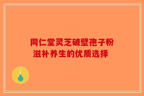 同仁堂灵芝破壁孢子粉 滋补养生的优质选择