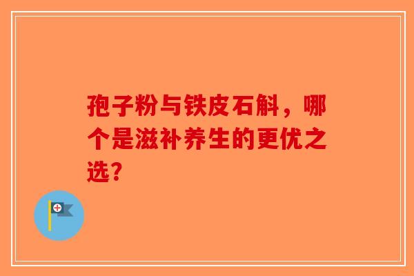 孢子粉与铁皮石斛，哪个是滋补养生的更优之选？