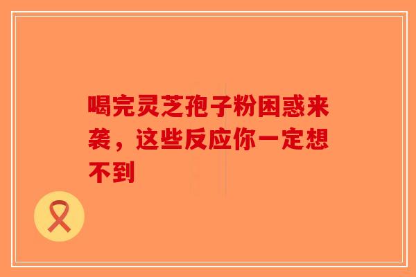 喝完灵芝孢子粉困惑来袭，这些反应你一定想不到