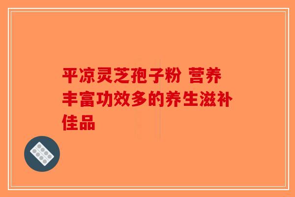 平凉灵芝孢子粉 营养丰富功效多的养生滋补佳品