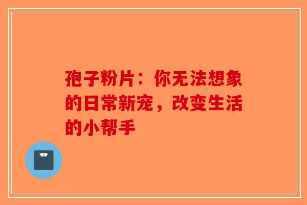 孢子粉片：你无法想象的日常新宠，改变生活的小帮手