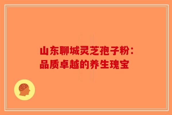 山东聊城灵芝孢子粉：品质卓越的养生瑰宝
