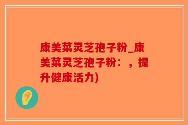 康美菜灵芝孢子粉_康美菜灵芝孢子粉：，提升健康活力)