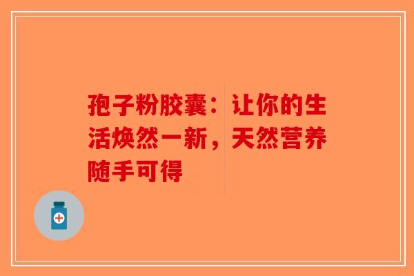 孢子粉胶囊：让你的生活焕然一新，天然营养随手可得