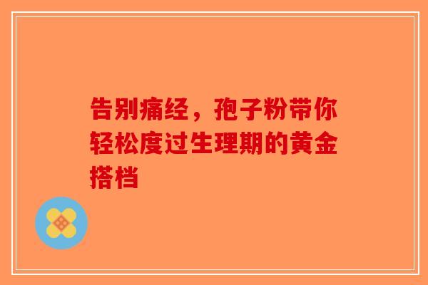 告别痛经，孢子粉带你轻松度过生理期的黄金搭档