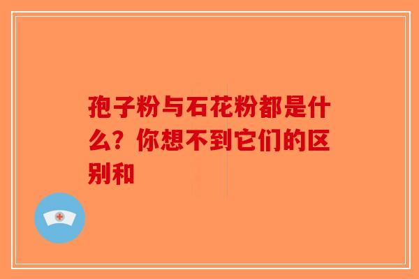 孢子粉与石花粉都是什么？你想不到它们的区别和