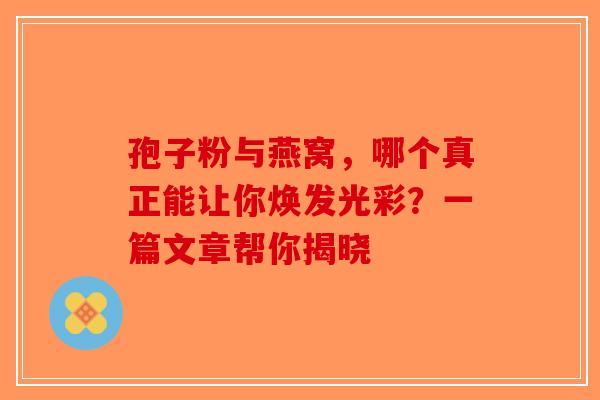 孢子粉与燕窝，哪个真正能让你焕发光彩？一篇文章帮你揭晓