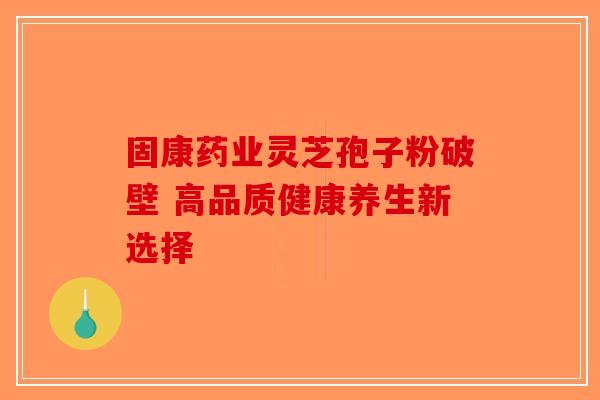 固康药业灵芝孢子粉破壁 高品质健康养生新选择