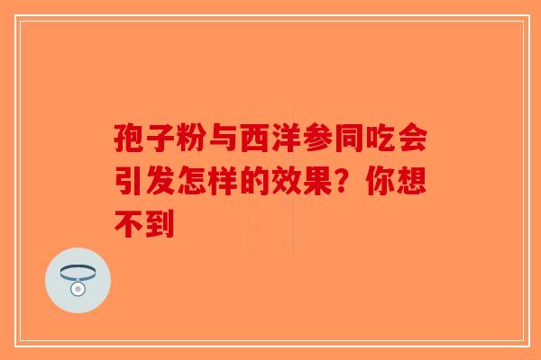 孢子粉与西洋参同吃会引发怎样的效果？你想不到