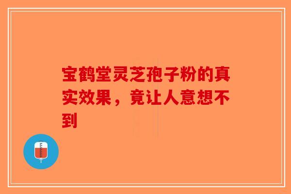 宝鹤堂灵芝孢子粉的真实效果，竟让人意想不到