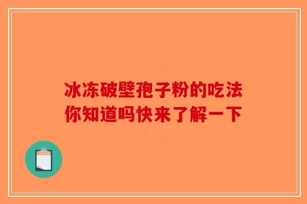 冰冻破壁孢子粉的吃法你知道吗快来了解一下