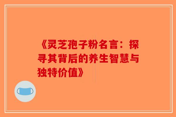 《灵芝孢子粉名言：探寻其背后的养生智慧与独特价值》