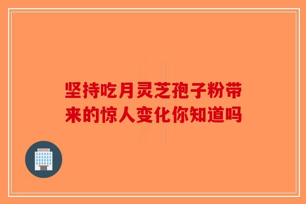 坚持吃月灵芝孢子粉带来的惊人变化你知道吗