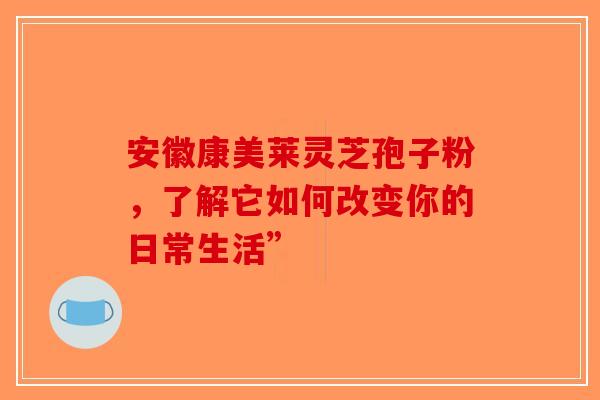 安徽康美莱灵芝孢子粉，了解它如何改变你的日常生活”