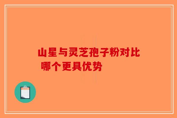 山星与灵芝孢子粉对比 哪个更具优势