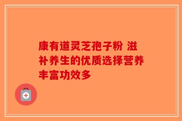 康有道灵芝孢子粉 滋补养生的优质选择营养丰富功效多