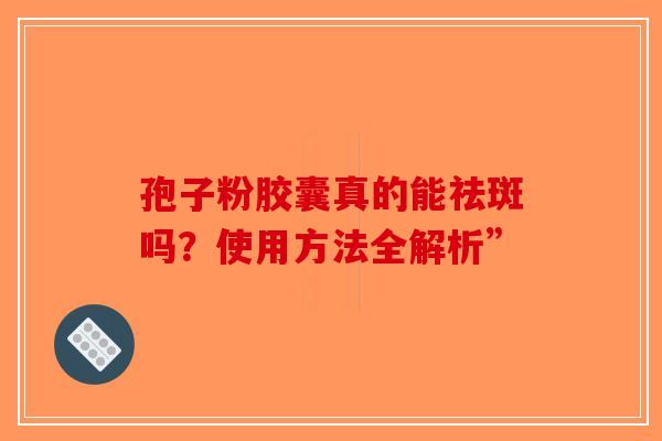 孢子粉胶囊真的能祛斑吗？使用方法全解析”