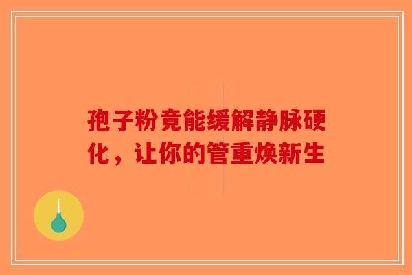 孢子粉竟能缓解静脉硬化，让你的管重焕新生